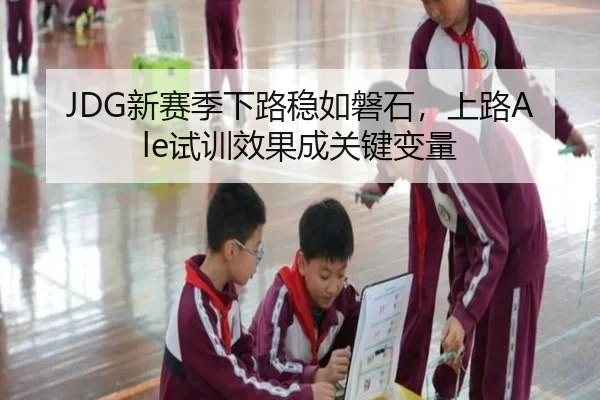JDG新赛季下路稳如磐石，上路Ale试训效果成关键变量